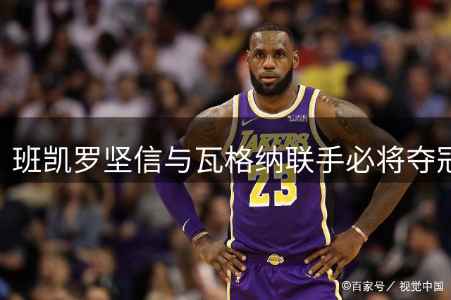 班凯罗坚信与瓦格纳联手必将夺冠